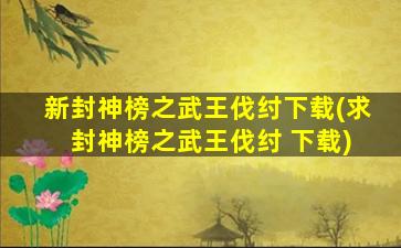 新封神榜之武王伐纣下载(求 封神榜之武王伐纣 下载)